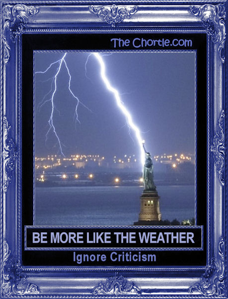 Be more like the weather. Ignore criticism.