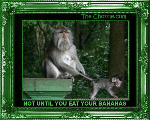 Not until you eat your bananas