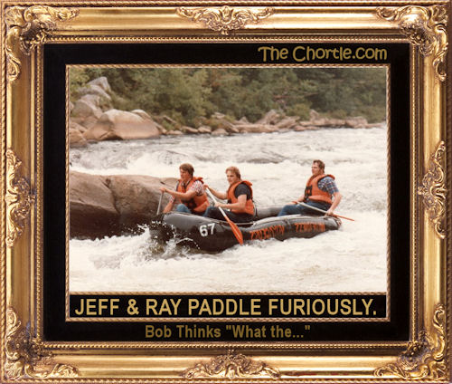 Jeff and Ray paddle furiously. Bob thinks "What the..."