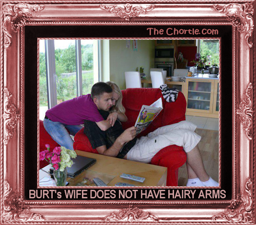 Burt's wife does not have hairy arms
