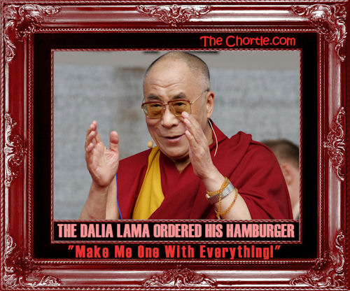 The Dalia Lama ordered his hamburger. "Make me one with everything."