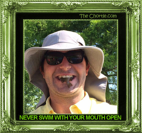 Never swim with your mouth open. 