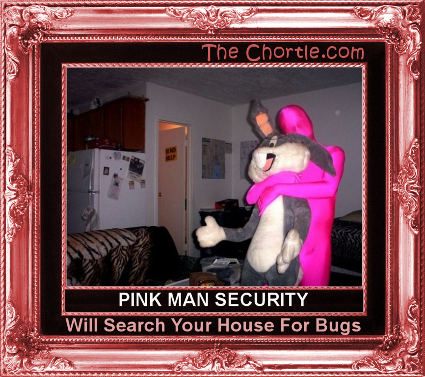 Pink man security will search your house for bugs.