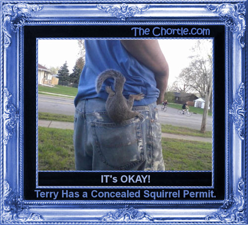 It's okay! Terry has a concealerd squirrel permit