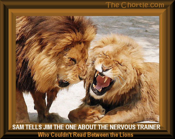 Sam tells Jim the one about the nervous trainer who couldn't read between the lions.